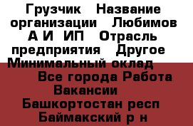 Грузчик › Название организации ­ Любимов А.И, ИП › Отрасль предприятия ­ Другое › Минимальный оклад ­ 38 000 - Все города Работа » Вакансии   . Башкортостан респ.,Баймакский р-н